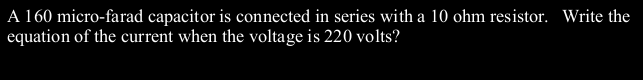 A 160 micro-farad capacitor is connected in series with a 10 ohm resistor. Write the
equation of the current when the voltage is 220 volts?
