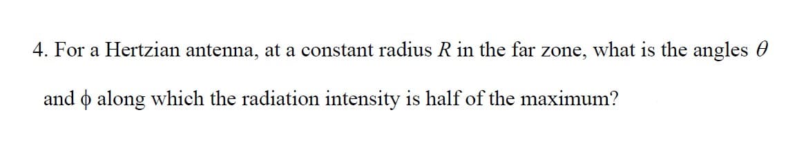 4. For a Hertzian antenna, at a constant radius R in the far zone, what is the angles
and o along which the radiation intensity is half of the maximum?