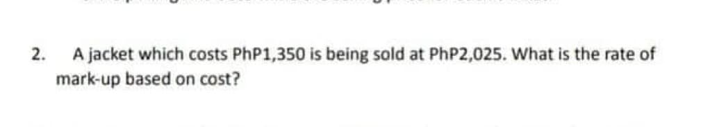 2.
A jacket which costs PhP1,350 is being sold at PhP2,025. What is the rate of
mark-up based on cost?