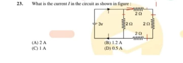 23.
What is the current / in the circuit as shown in figure:
(A) 2 A
(C) 1 A
3v
(B) 1.2 A
(D) 0.5 A
wwww
2Ω
20
292
www
20
wwwwww