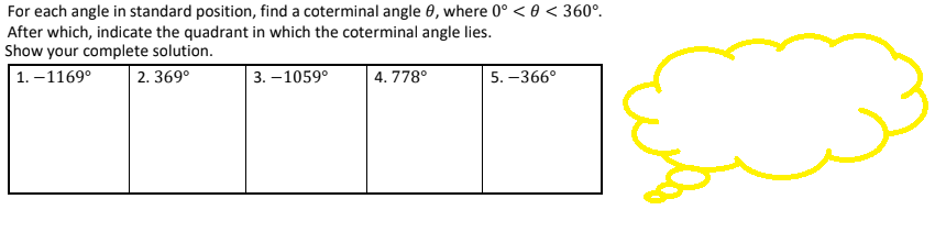 For each angle in standard position, find a coterminal angle 0, where 0° < 0 < 360°.
After which, indicate the quadrant in which the coterminal angle lies.
Show your complete solution.
1.-1169⁰
2.369⁰
3.-1059⁰
4.778°
5.-366°