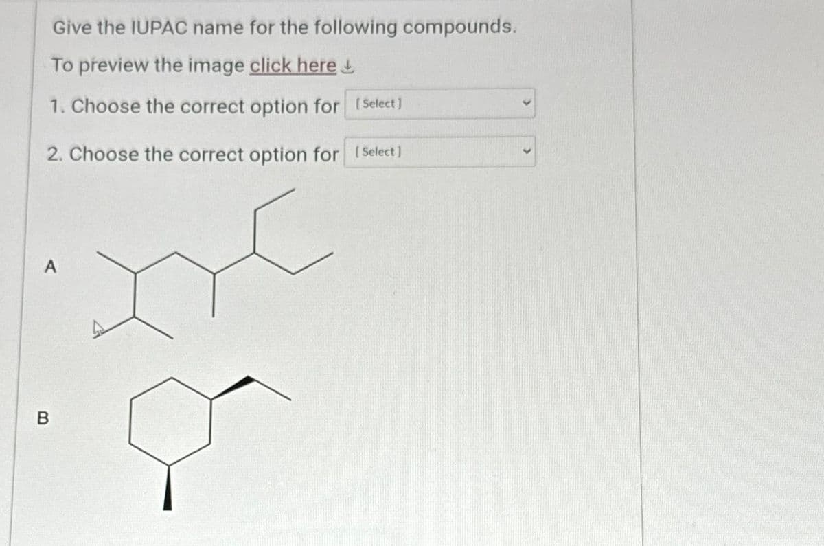 Give the IUPAC name for the following compounds.
To preview the image click here
1. Choose the correct option for [Select]
2. Choose the correct option for [Select]
A
B
8