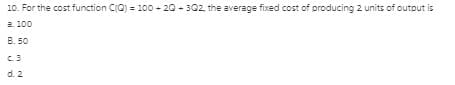 10. For the cost function CQ) = 100o - 20 - 302, the average fixed cost of producing 2 units of outout is
a. 100
B. 50
C.3
d. 2
