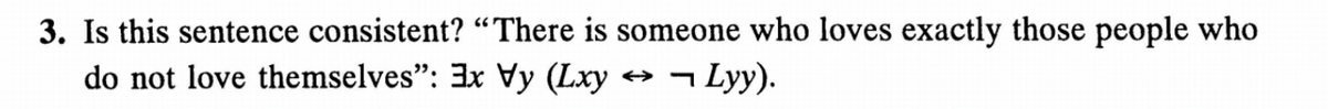 3. Is this sentence consistent? “There is someone who loves exactly those people who
do not love themselves": 3x Vy (Lxy
+ ¬ Lyy).
