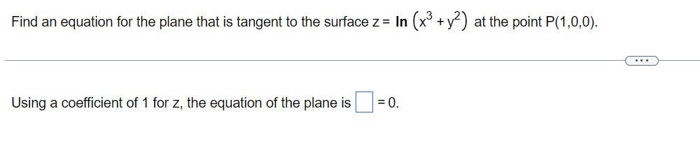Find an equation for the plane that is tangent to the surface z = In (x³ + y²) at the point P(1,0,0).
...
Using a coefficient of 1 for z, the equation of the plane is
= 0.