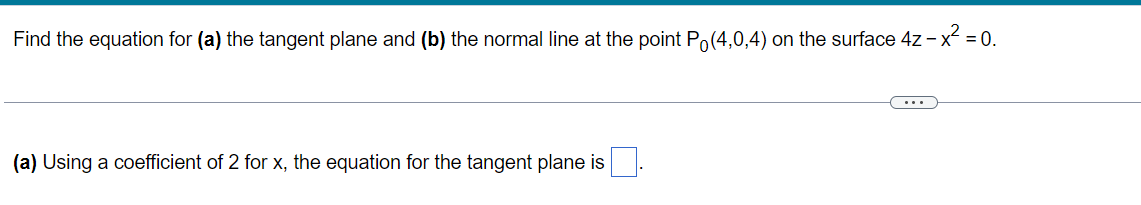 Find the equation for (a) the tangent plane and (b) the normal line at the point Po(4,0,4) on the surface 4z - x² = 0.
(a) Using a coefficient of 2 for x, the equation for the tangent plane is