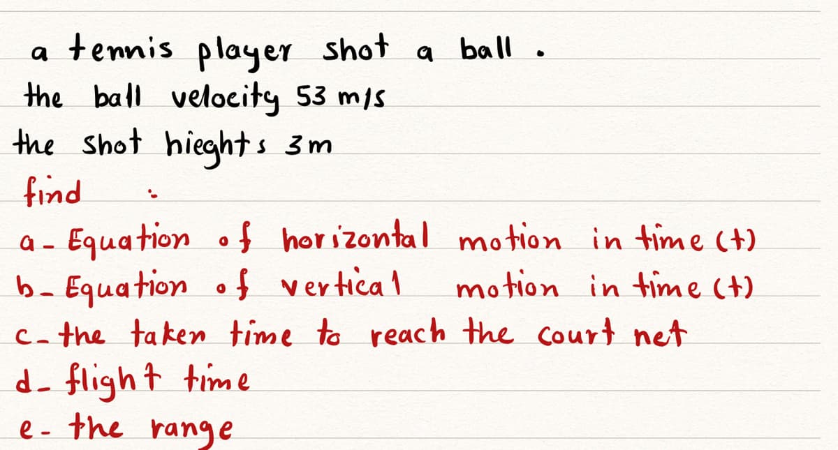 a tennis player shot a ball.
the ball veloeity 53 mis
the Shot hieghts 3m
a
puif
a - Equation of horizontal motion in time (+)
b- Equation of vertical
ca the taken time to reach the court net
d- flight time
e- the range
motion in time (t)

