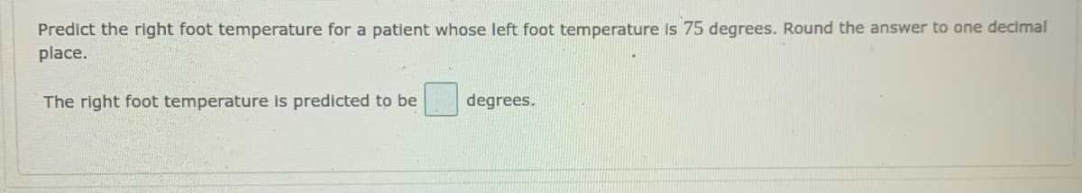Predict the right foot temperature for a patient whose left foot temperature is 75 degrees. Round the answer to one decimal
place.
The right foot temperature is predicted to be
degrees.
