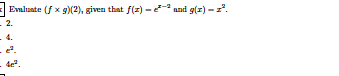 Evaluate (f x g)(2), given that f(x) - and g(z) -z.
2.
4.
e.
- de".
