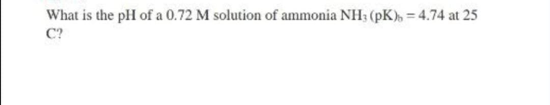 What is the pH of a 0.72 M solution of ammonia NH; (pK), = 4.74 at 25
C?
