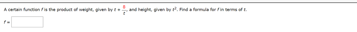 A certain function f is the product of weight, given by t +
and height, given by t2. Find a formula for f in terms of t.
t
f =
