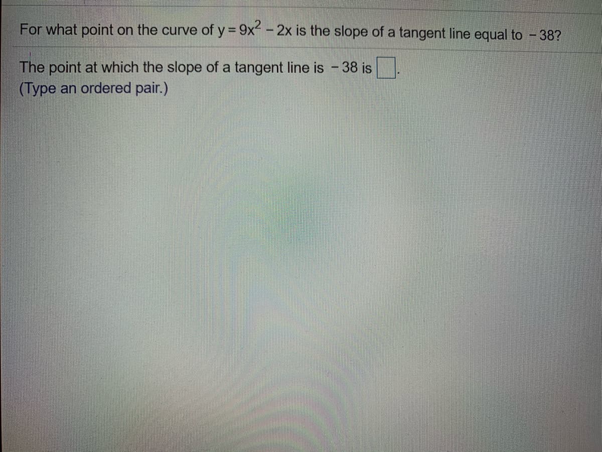 For what point on the curve of y = 9x - 2x is the slope of a tangent line equal to - 38?
The point at which the slope of a tangent line is - 38 is
(Type an ordered pair.)
