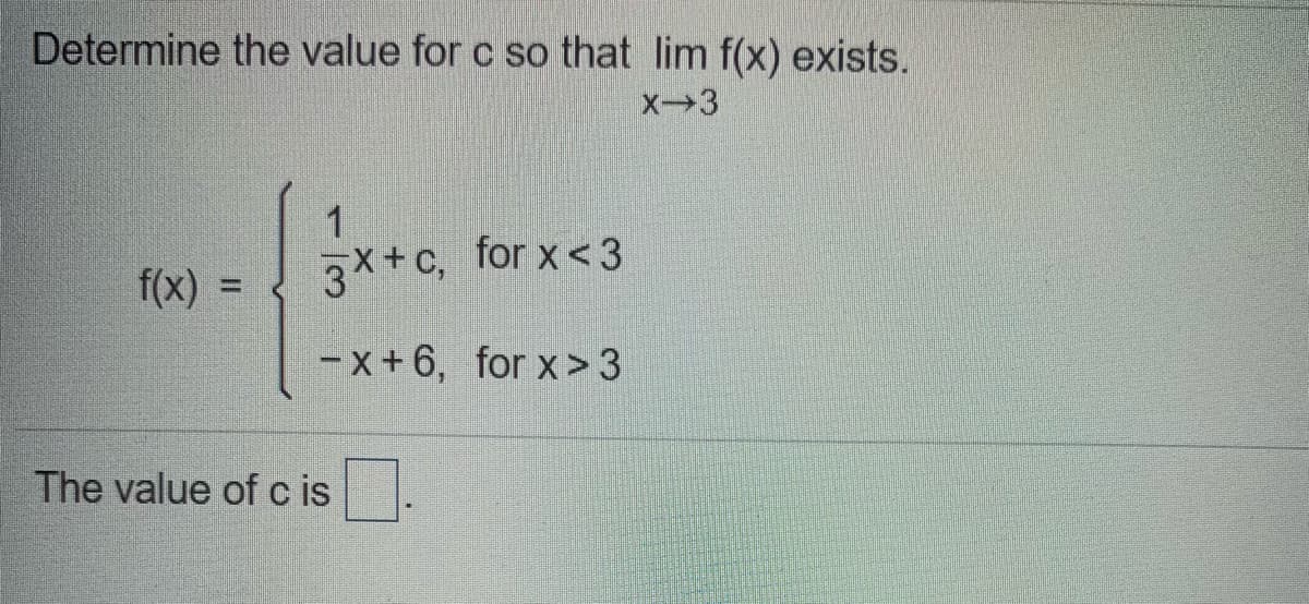 Determine the value for c so that lim f(x) exists.
3x+c, for x<3
for x <3
f(x) =
-x+6, for x> 3
The value of c is
