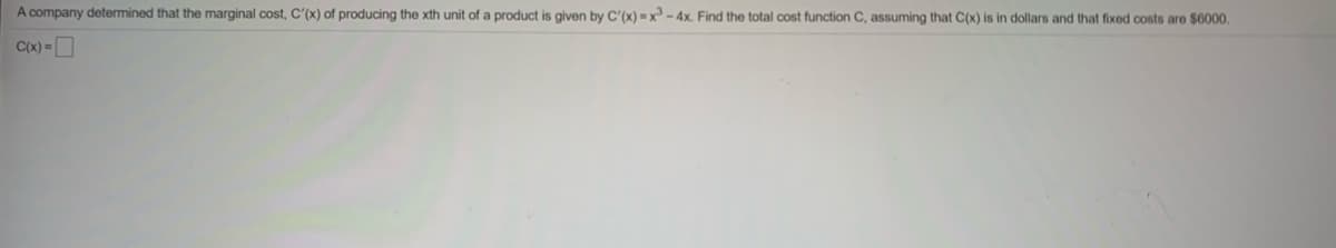 A company determined that the marginal cost, C'(x) of producing the xth unit of a product is given by C'(x) =x - 4x. Find the total cost function C, assuming that C(x) is in dollars and that fixed costs are $6000,
C(x) =D
