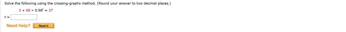 Solve the following using the crossing-graphs method. (Round your answer to two decimal places.)
3 + 68 x 0.96 = 37
t =
Need Help?
Read It
