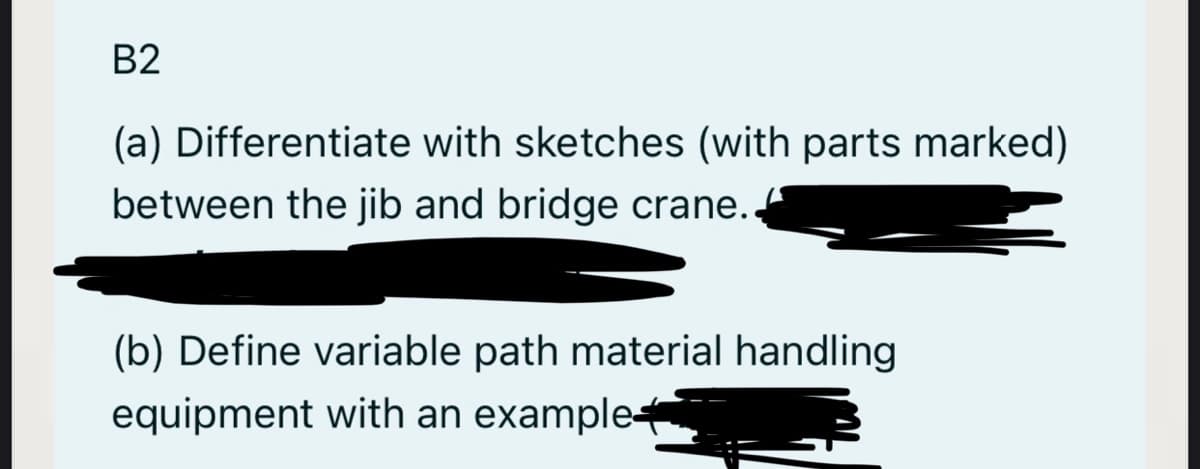 B2
(a) Differentiate with sketches (with parts marked)
between the jib and bridge crane.
(b) Define variable path material handling
equipment with an example

