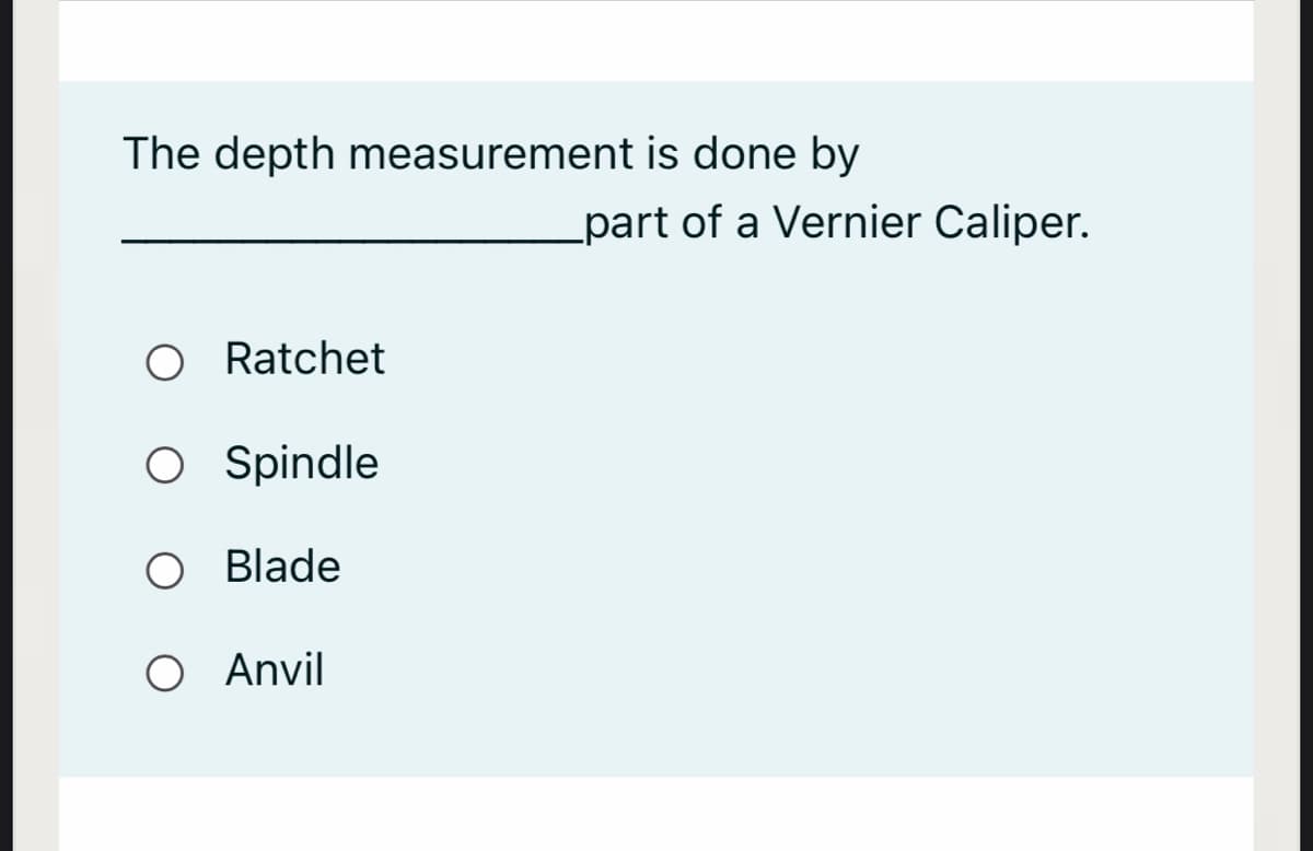 The depth measurement is done by
_part of a Vernier Caliper.
O Ratchet
O Spindle
Blade
O Anvil
