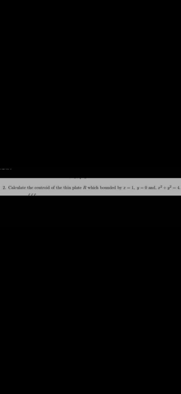 2. Calculate the centroid of the thin plate R which bounded by r = 1, y = 0 and, 2² + y² = 4.