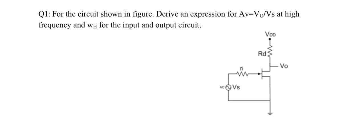 Q1: For the circuit shown in figure. Derive an expression for Av=V/Vs at high
frequency and wH for the input and output circuit.
VDD
Rd
Vo
AC OVs
