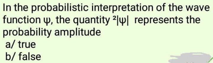 In the probabilistic interpretation of the wave
function y, the quantity 2ly| represents the
probability amplitude
a/ true
b/ false
