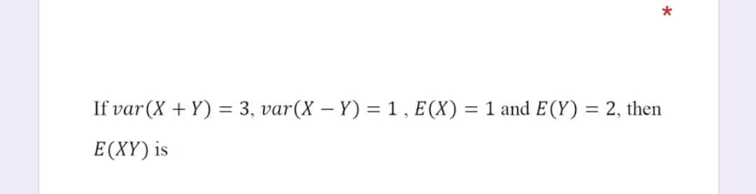If var (X + Y) = 3, var(X – Y) = 1 , E(X) = 1 and E(Y) = 2, then
%3D
E (XY) is
