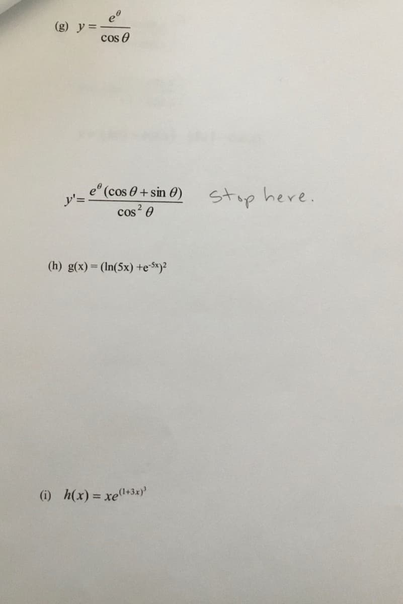 (g) y =
cos e
e° (cos 0 +sin 0)
ア=
stop here.
cos? 0
(h) g(x)= (In(5x) +eSx}?
%3D
(i) h(x) = xe+3x)'
