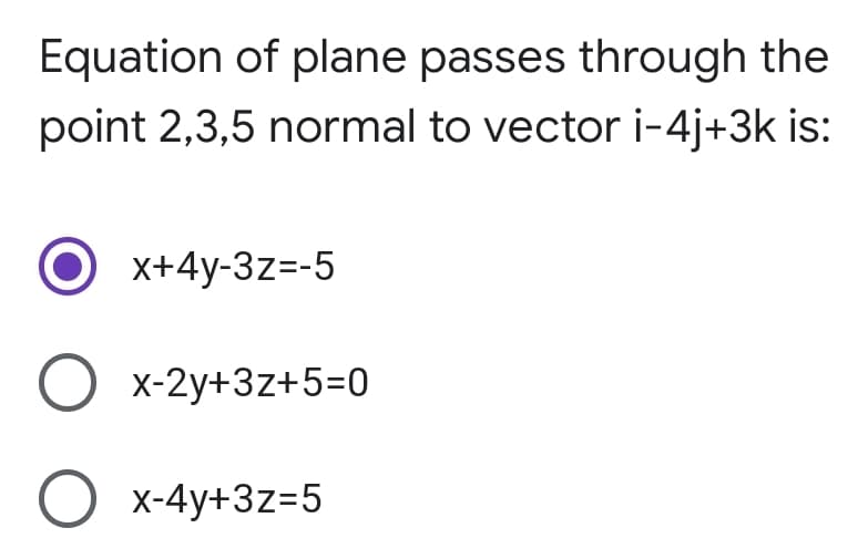 Equation of plane passes through the
point 2,3,5 normal to vector i-4j+3k is:
x+4y-3z=-5
O x-2y+3z+5=0
O x-4y+3z=5
