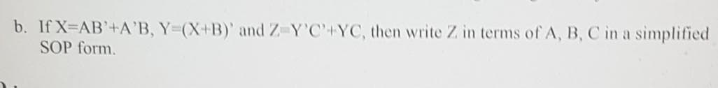 b. If X=AB'+A'B, Y (X+B)' and Z-Y'C'+YC, then write Z in terms of A, B, C in a simplified
SOP form.
