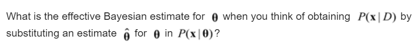 What is the effective Bayesian estimate for e when you think of obtaining P(x|D) by
substituting an estimate ô for e in P(x|0)?
