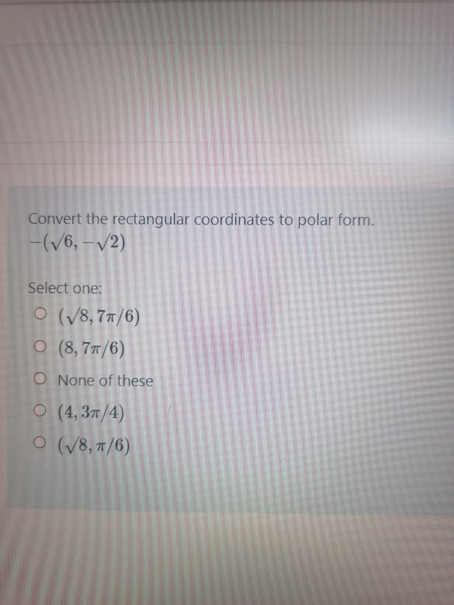 Convert the rectangular coordinates to polar form.
-(/6, –/2)
Select one:
O (/8,7"/6)
O (8, 7r/6)
O None of these
O (4,37/4)
O (V8, 7/6)
