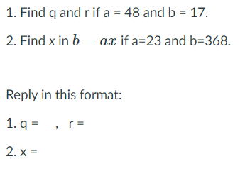 1. Find q and r if a = 48 and b = 17.
2. Find x in b = ax if a=23 and b=368.
Reply in this format:
1. q =
, r =
2. x =
