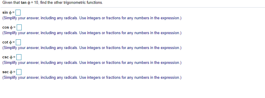 Given that tan o= 10, find the other trigonometric functions.
sin o =
(Simplify your answer, including any radicals. Use integers or fractions for any numbers in the expression.)
!!
cos o =
(Simplify your answer, including any radicals. Use integers or fractions for any numbers in the expression.)
cot =
(Simplify your answer, including any radicals. Use integers or fractions for any numbers in the expression.)
csc o =
(Simplify your answer, including any radicals. Use integers or fractions for any numbers in the expression.)
sec ф3D
ес
(Simplify your answer, including any radicals. Use integers or fractions for any numbers in the expression.)
