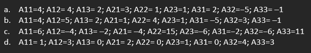 a. A11=4; A12= 4; A13= 2; A21=3; A22= 1; A23=1; A31= 2; A32=-5; A33= -1
b. A11=4; A12=5; A13= 2; A21=1; A22= 4; A23=1; A31= −5; A32=3; A33=-1
C. A11=6; A12=-4; A13= −2; A21= −4; A22=15; A23=-6; A31=-2; A32=-6; A33=11
d. A11= 1; A12=3; A13= 0; A21= 2; A22= 0; A23=1; A31= 0; A32=4; A33=3