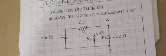 COPY
1. SOLVE FOR (A) IN (1) RN
* DRAW THE NORTONS EQUIVALENT CKT
V= 12
Rz RL 4,20
