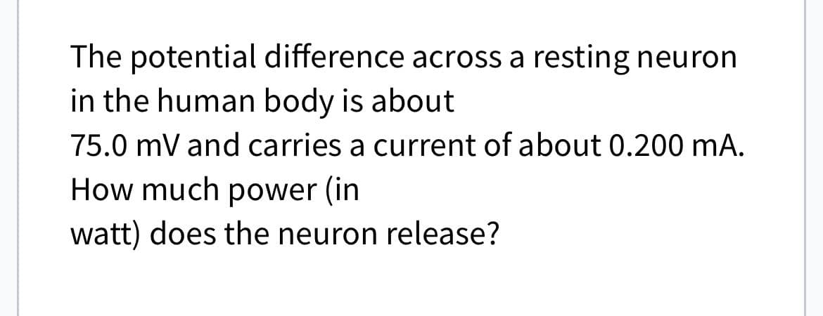 The potential difference across a resting neuron
in the human body is about
75.0 mV and carries a current of about 0.200 mA.
How much power (in
watt) does the neuron release?