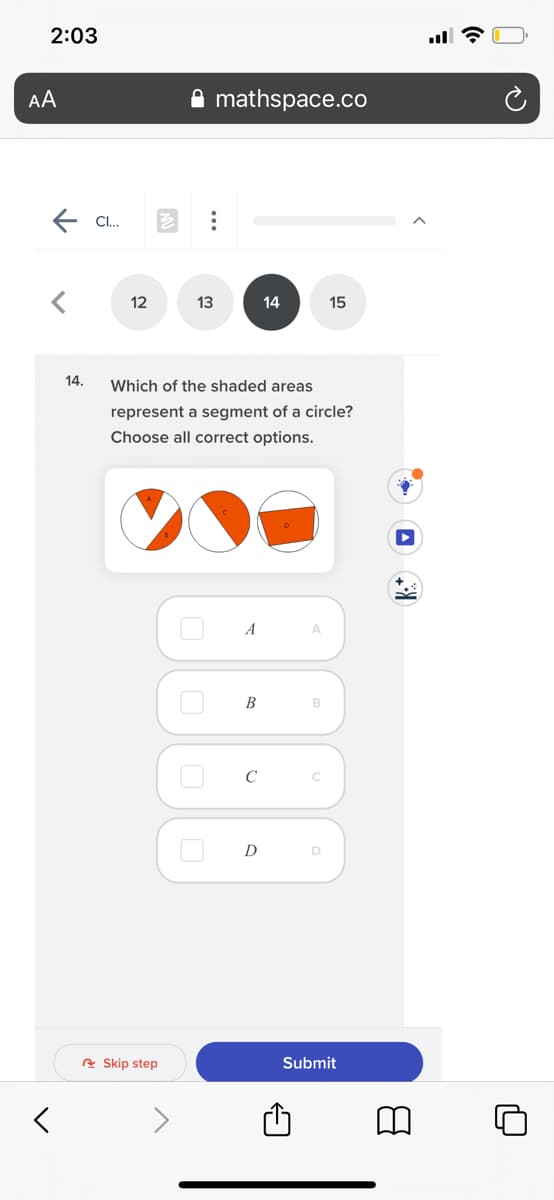 2:03
AA
mathspace.co
E C.
12
13
14
15
14.
Which of the shaded areas
represent a segment of a circle?
Choose all correct options.
A
B
B.
C
D
A Skip step
Submit
