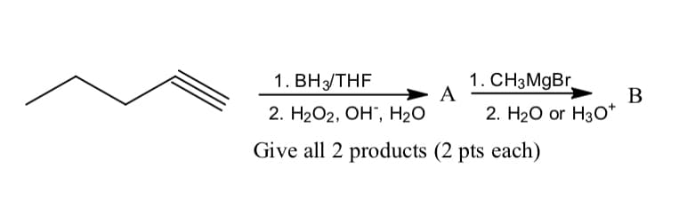 1. ВН THF
1. CHзMgBr,
A
В
2. H2О2, ОН, H20
2. Н2О or H3О*
Give all 2 products (2 pts each)
