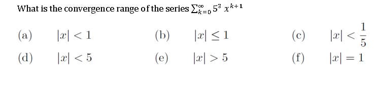 What is the convergence range of the series E-o53 x*+1
1
> |æ|
|æ| = 1
(a)
|x| < 1
(b)
|æ| < 1
(c)
(d)
|x| < 5
(e)
l리 > 5
(f)
