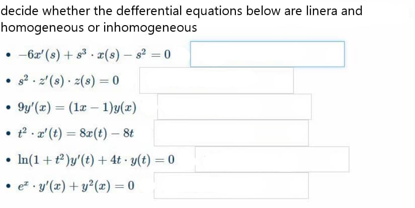 decide whether the defferential equations below are linera and
homogeneous or inhomogeneous
• -6x' (s) + s3 - x(s) – s? = 0
• s? . z'(s) · 2(s) = 0
9y'(x) = (1x – 1)y(x)
t2 . a' (t) = 8x(t) – 8t
In(1+t? )y'(t) + 4t · y(t) = 0
• e . y'(x) +y?(x) = 0
