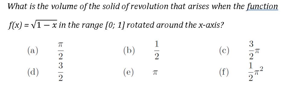 What is the volume of the solid of revolution that arises when the function
f(x} = V1 – x in the range [0; 1] rotated around the x-axis?
%3D
1
3
(a)
(b)
(c)
2
2
3
1
(d)
(e)
(f)
2
