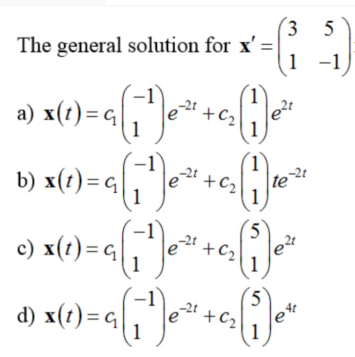 5
The general solution for x' =
1
1 -1
a) x(t) = q,"e +
1
+C2
1
-2t
1
x(e) = q7"]e*
x(e) = q,"]e
-2t
+C2
te
1
1
-2t
2t
+C2
1
1
d) x(1)=g|
5.
4t
+ C2
1
3.
