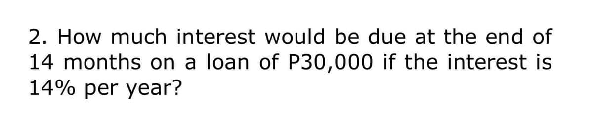 2. How much interest would be due at the end of
14 months on a loan of P30,000 if the interest is
14% per year?
