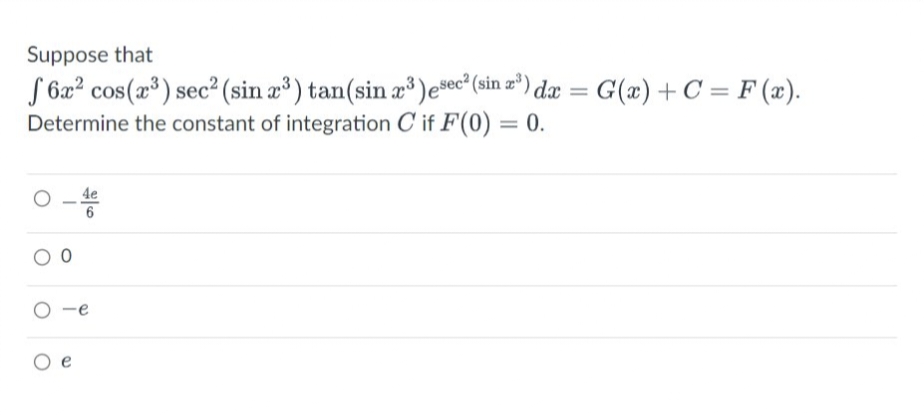 Suppose that
f6x² cos(x³) sec² (sin x³) tan(sin x³) esec² (sin ³) dx = G(x) + C = F(x).
Determine the constant of integration C if F(0) = 0.
0-460
00
O e