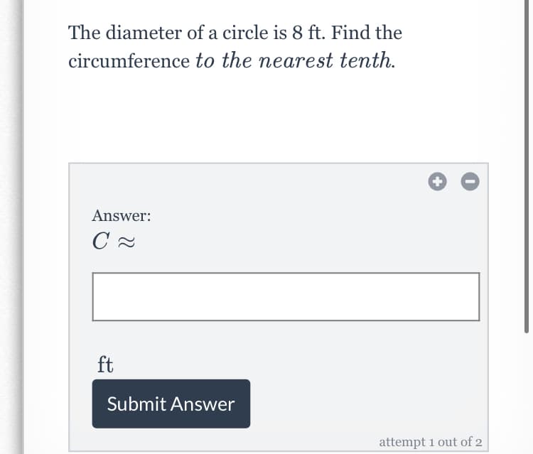 The diameter of a circle is 8 ft. Find the
circumference to the nearest tenth.
+
Answer:
ft
Submit Answer
attempt 1 out of 2
