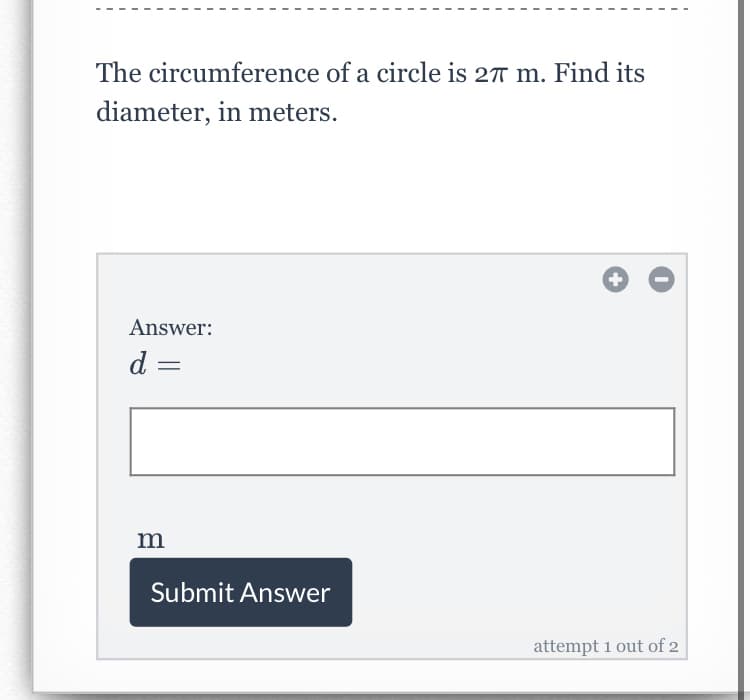 The circumference of a circle is 27 m. Find its
diameter, in meters.
+
Answer:
d
m
Submit Answer
attempt 1 out of 2
