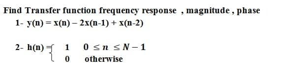 Find Transfer function frequency response , magnitude , phase
1- y(n) = x(n) – 2x(n-1) + x(n-2)
2- h(n) = 1
0 sn s N- 1
otherwise
