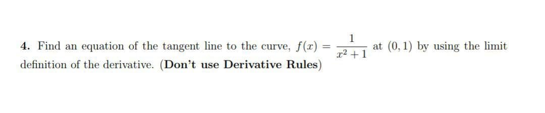 =
4. Find an equation of the tangent line to the curve, f(x) =
definition of the derivative. (Don't use Derivative Rules)
1
x² + 1
at (0, 1) by using the limit