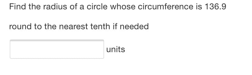 Find the radius of a circle whose circumference is 136.9
round to the nearest tenth if needed
units
