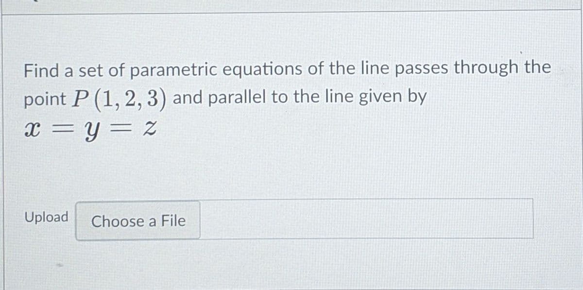 Find a set of parametric equations of the line passes through the
point P (1, 2, 3) and parallel to the line given by
x = Y = 2Z
Upload
Choose a File
