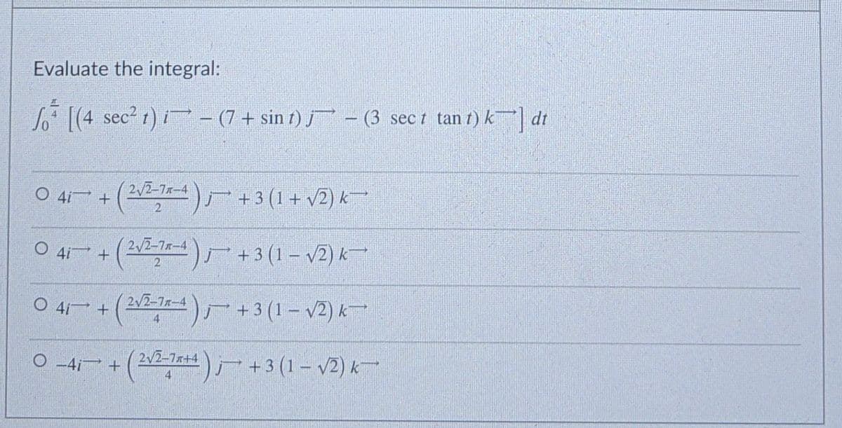 Evaluate the integral:
So [(4 sec? t) i- (7 + sin t) j – (3 sect tan t) k| dt
22-7x-4
O 41 + (2 ) +3 (1+ v2) k
O 41 + (21) +3 (1- v2) k-
O 41 +(22-1)+3 (1- v2) k
2V2-77-4
O 4 + (22-7t)+3 (1- v2) k
